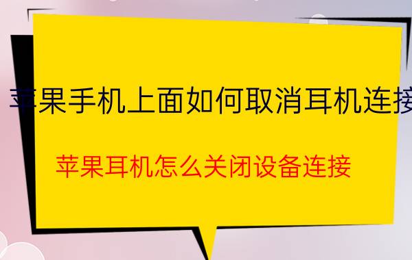 苹果手机上面如何取消耳机连接 苹果耳机怎么关闭设备连接？